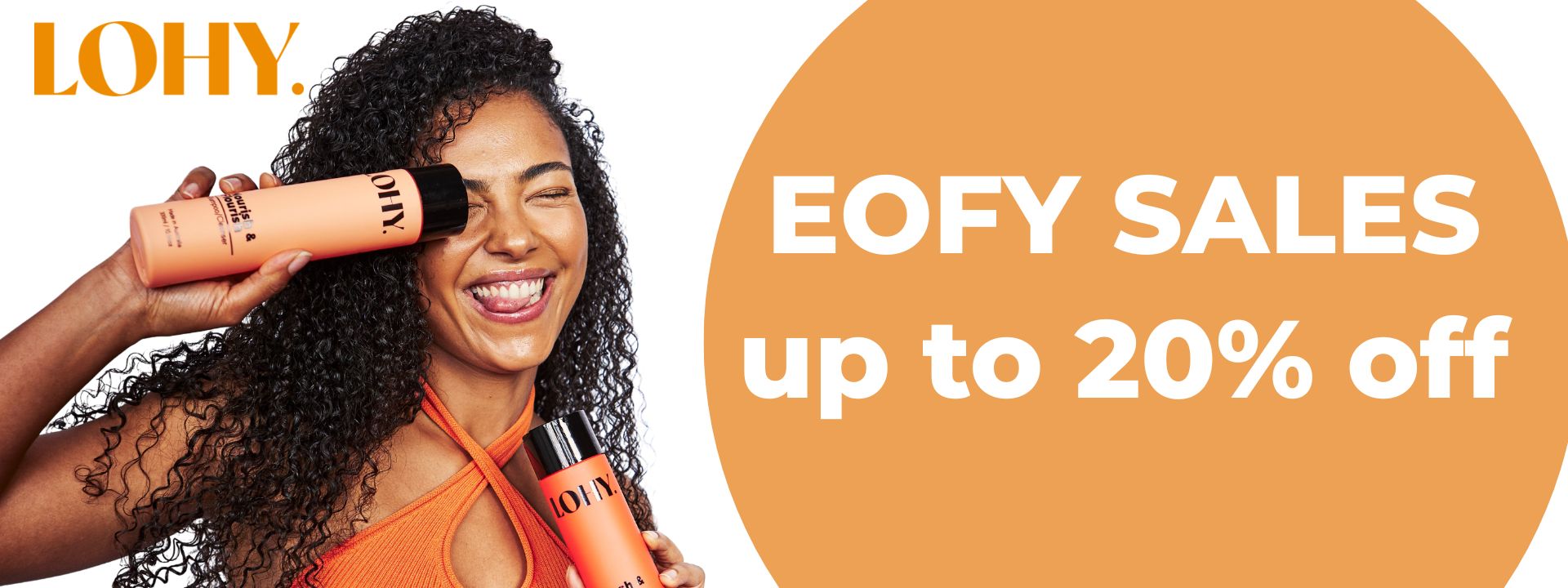 words saying End of Financial Year Sales up to 20% off, and a woman with brunette coily hair holding lohy. shampoo and conditioner while smiling
